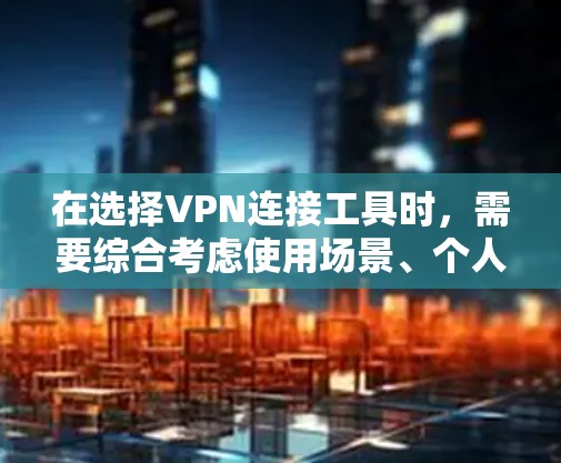 在选择VPN连接工具时，需要综合考虑使用场景、个人偏好、配置复杂度以及安全性和便利性。以下是对几种主要VPN连接工具的详细总结