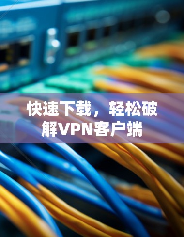 快速下载,轻松破解VPN客户端 快速下载,轻松破解VPN客户端