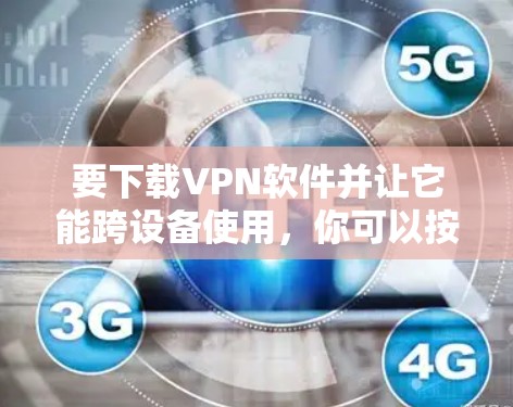 要下载VPN软件并让它能跨设备使用,你可以按照以下步骤进行推荐 要下载VPN软件并让它能跨设备使用,你可以按照以下步骤进行推荐