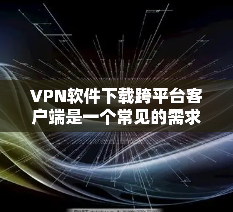 VPN软件下载跨平台客户端是一个常见的需求，尤其是在移动设备日益普及的今天。以下是几种常用的VPN软件，供您参考