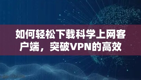 如何轻松下载科学上网客户端,突破VPN的高效选择 如何轻松下载科学上网客户端,突破VPN的高效选择