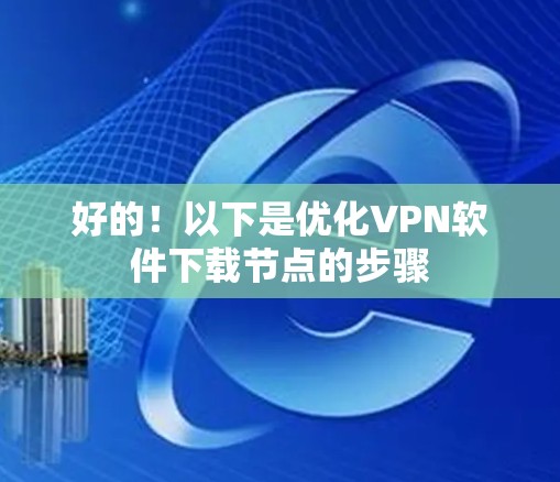 好的!以下是优化VPN软件下载节点的步骤 好的!以下是优化VPN软件下载节点的步骤