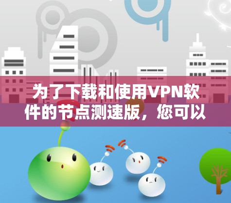 为了下载和使用VPN软件的节点测速版,您可以按照以下步骤进行 为了下载和使用VPN软件的节点测速版,您可以按照以下步骤进行
