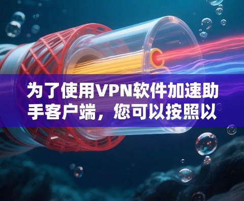 为了使用VPN软件加速助手客户端,您可以按照以下步骤进行操作 为了使用VPN软件加速助手客户端,您可以按照以下步骤进行操作