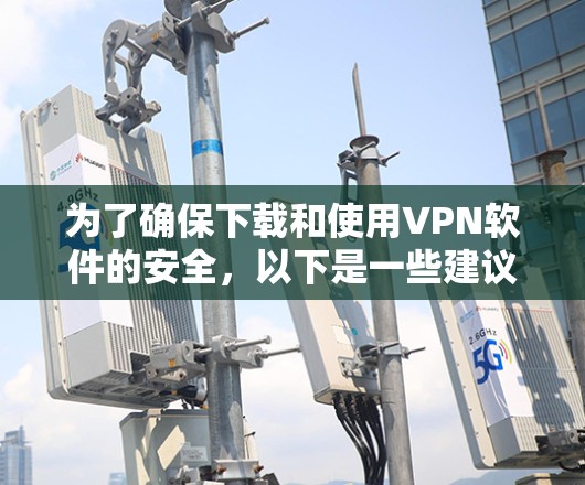 为了确保下载和使用VPN软件的安全,以下是一些建议和步骤 为了确保下载和使用VPN软件的安全,以下是一些建议和步骤