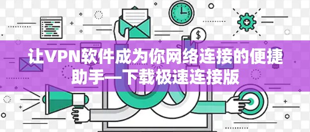 让VPN软件成为你网络连接的便捷助手—下载极速连接版 让VPN软件成为你网络连接的便捷助手—下载极速连接版