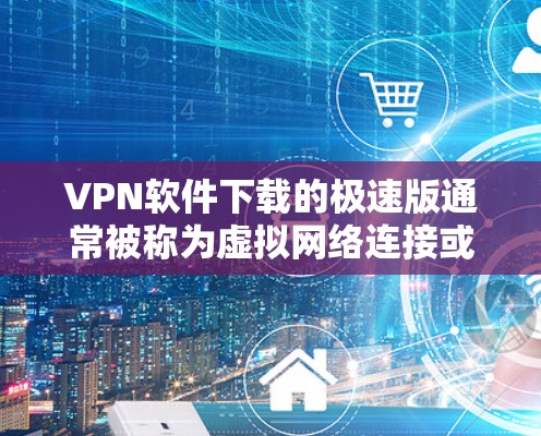 VPN软件下载的极速版通常被称为虚拟网络连接或VPN应用程序。以下是几种常见的VPN软件下载方式，包括他们的特点和使用方法