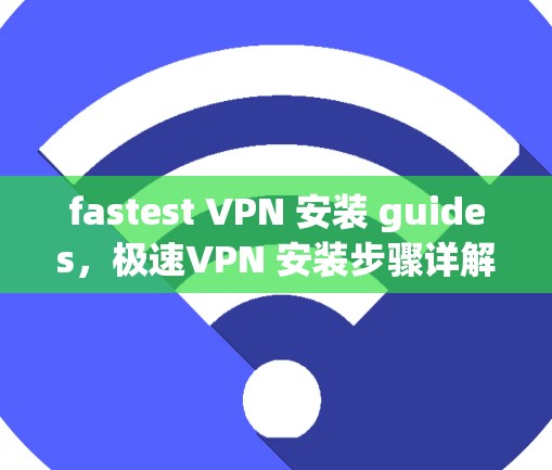 fastest VPN 安装 guides,极速VPN 安装步骤详解 fastest VPN 安装 guides,极速VPN 安装步骤详解