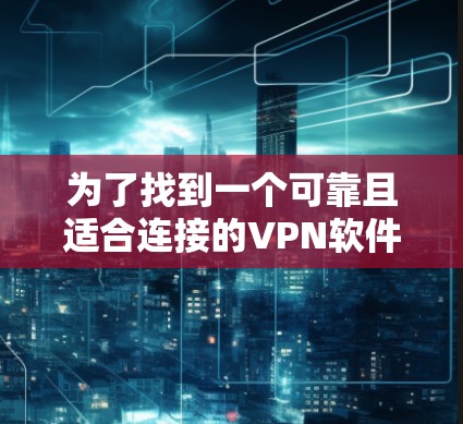 为了找到一个可靠且适合连接的VPN软件,以下是一个有条理的推荐策略 为了找到一个可靠且适合连接的VPN软件,以下是一个有条理的推荐策略