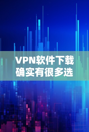 VPN软件下载确实有很多选择，根据你的需求和习惯选择合适的软件。以下是一些推荐的VPN软件及其特点