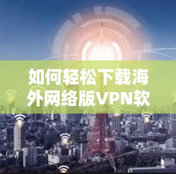如何轻松下载海外网络版VPN软件？步骤详解