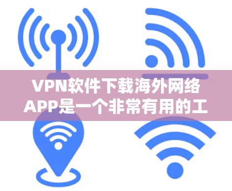 VPN软件下载海外网络APP是一个非常有用的工具，可以帮助你访问更远的网络资源，比如服务器、游戏、视频、新闻等。以下是几种常见的VPN软件下载方法和推荐