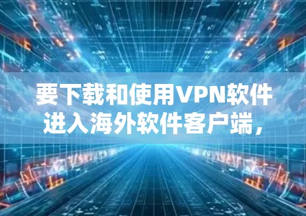 要下载和使用VPN软件进入海外软件客户端，可以按照以下步骤操作