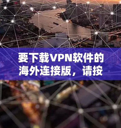 要下载VPN软件的海外连接版,请按照以下步骤操作 要下载VPN软件的海外连接版,请按照以下步骤操作