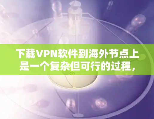 下载VPN软件到海外节点上是一个复杂但可行的过程，以下是详细的步骤指南