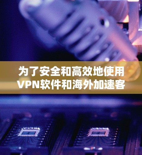 为了安全和高效地使用VPN软件和海外加速客户端,以下是一步步的建议 为了安全和高效地使用VPN软件和海外加速客户端,以下是一步步的建议