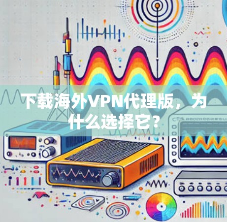 下载海外VPN代理版,为什么选择它? 下载海外VPN代理版,为什么选择它?