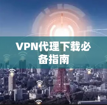 VPN代理下载必备指南 VPN代理下载必备指南