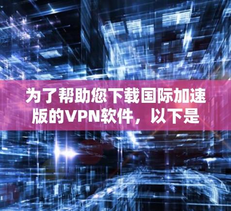 为了帮助您下载国际加速版的VPN软件，以下是一些步骤说明和推荐
