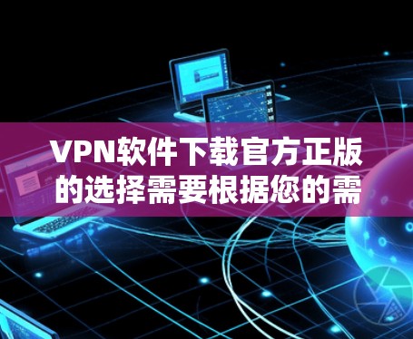 VPN软件下载官方正版的选择需要根据您的需求来决定。以下是一些推荐的 VPN 软件，它们是官方的或可靠的安全版本