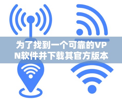 为了找到一个可靠的VPN软件并下载其官方版本,您可以按照以下步骤操作 为了找到一个可靠的VPN软件并下载其官方版本,您可以按照以下步骤操作