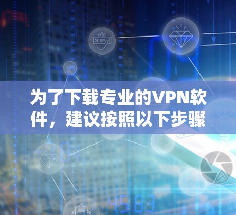 为了下载专业的VPN软件，建议按照以下步骤操作