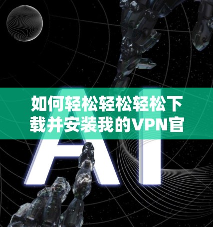 如何轻松轻松轻松下载并安装我的VPN官方安装包? 如何轻松轻松轻松下载并安装我的VPN官方安装包?