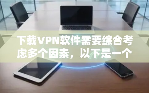 下载VPN软件需要综合考虑多个因素,以下是一个清晰的步骤指南,帮助你顺利完成下载和使用 下载VPN软件需要综合考虑多个因素,以下是一个清晰的步骤指南,帮助你顺利完成下载和使用