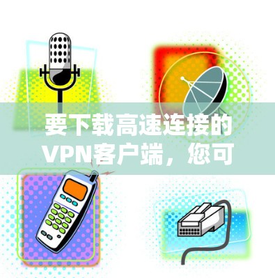 要下载高速连接的VPN客户端,您可以按照以下步骤操作 要下载高速连接的VPN客户端,您可以按照以下步骤操作