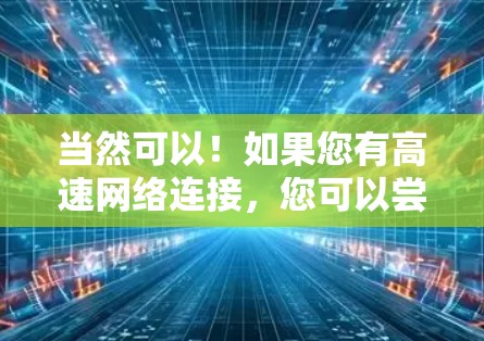 当然可以!如果您有高速网络连接,您可以尝试下载一款高速VPN软件。以下是一些推荐的高速VPN软件,您可以选择适合自己的 当然可以!如果您有高速网络连接,您可以尝试下载一款高速VPN软件。以下是一些推荐的高速VPN软件,您可以选择适合自己的
