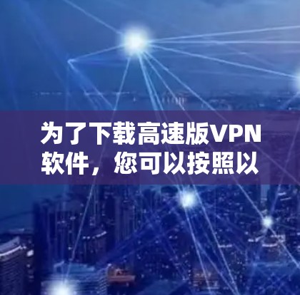 为了下载高速版VPN软件,您可以按照以下步骤进行 为了下载高速版VPN软件,您可以按照以下步骤进行