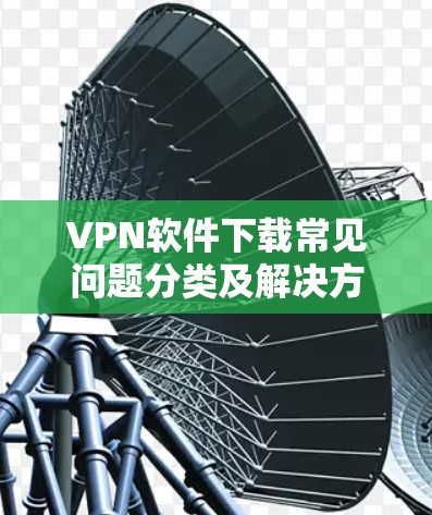 VPN软件下载常见问题分类及解决方案 VPN软件下载常见问题分类及解决方案
