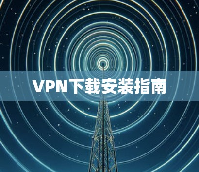 VPN下载安装指南 VPN下载安装指南