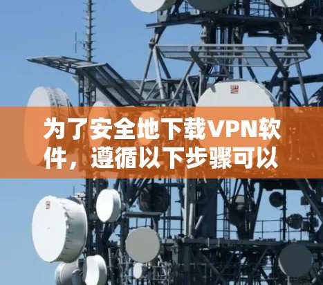 为了安全地下载VPN软件，遵循以下步骤可以帮助您选择并使用可靠的安全VPN