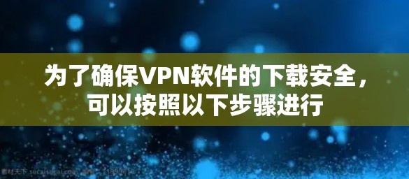 为了确保VPN软件的下载安全，可以按照以下步骤进行