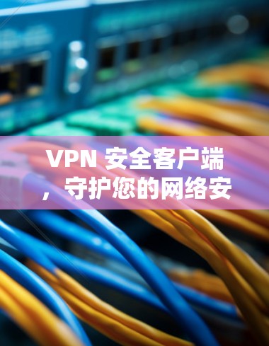 VPN 安全客户端,守护您的网络安全 VPN 安全客户端,守护您的网络安全