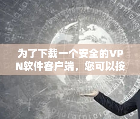 为了下载一个安全的VPN软件客户端，您可以按照以下步骤进行选择和下载