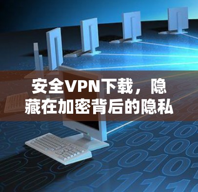 安全VPN下载,隐藏在加密背后的隐私守护者 安全VPN下载,隐藏在加密背后的隐私守护者