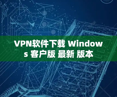 VPN软件下载 Windows 客户版 最新 版本