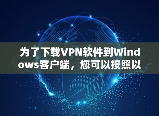 为了下载VPN软件到Windows客户端,您可以按照以下步骤进行操作 为了下载VPN软件到Windows客户端,您可以按照以下步骤进行操作