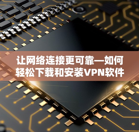 让网络连接更可靠—如何轻松下载和安装VPN软件 让网络连接更可靠—如何轻松下载和安装VPN软件