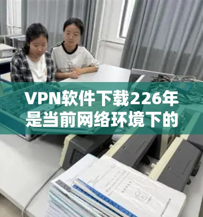 VPN软件下载226年是当前网络环境下的热门选择之一。以下是一些推荐的VPN软件和工具,帮助您下载并使用最新的VPN解决方案 VPN软件下载226年是当前网络环境下的热门选择之一。以下是一些推荐的VPN软件和工具,帮助您下载并使用最新的VPN解决方案