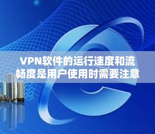VPN软件的运行速度和流畅度是用户使用时需要注意的重要因素。以下是一些关于VPN软件速度体验测试的建议和方法，供你参考