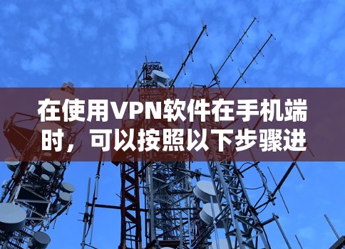 在使用VPN软件在手机端时,可以按照以下步骤进行操作 在使用VPN软件在手机端时,可以按照以下步骤进行操作