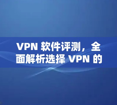VPN 软件评测,全面解析选择 VPN 的最佳实践 VPN 软件评测,全面解析选择 VPN 的最佳实践