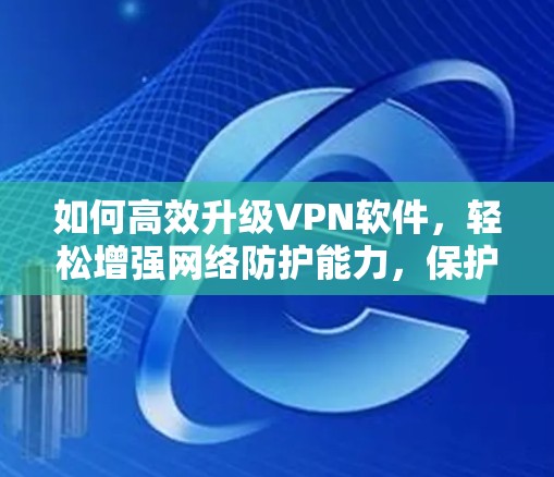 如何高效升级VPN软件,轻松增强网络防护能力,保护数据安全 如何高效升级VPN软件,轻松增强网络防护能力,保护数据安全