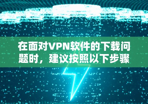 在面对VPN软件的下载问题时，建议按照以下步骤进行排查和解决