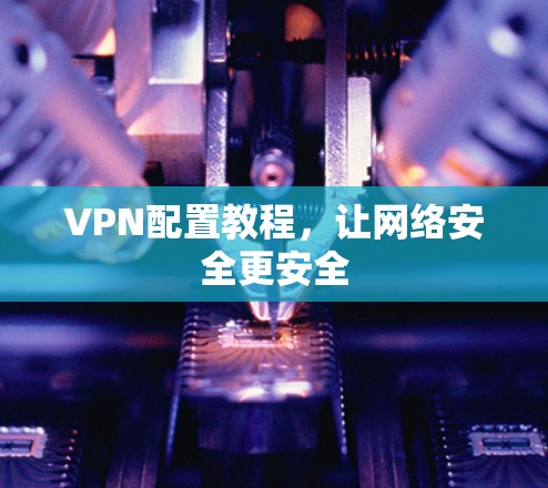 VPN配置教程，让网络安全更安全