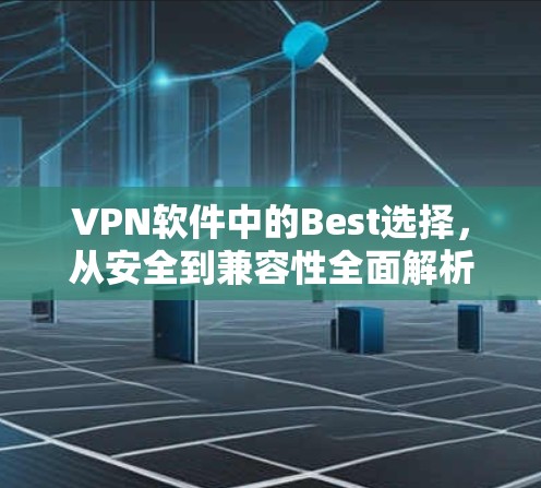 VPN软件中的Best选择,从安全到兼容性全面解析 VPN软件中的Best选择,从安全到兼容性全面解析