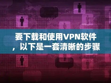 要下载和使用VPN软件，以下是一套清晰的步骤指南